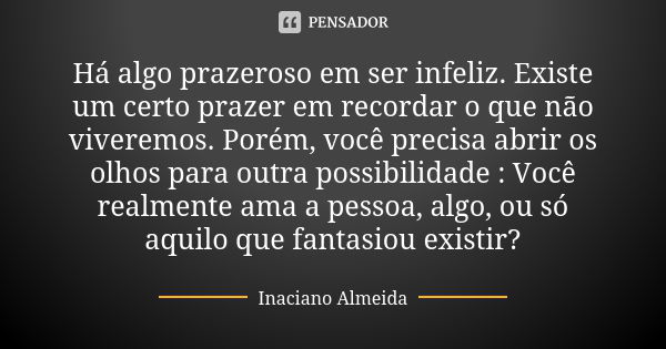 Há algo prazeroso em ser infeliz. Existe um certo prazer em recordar o que não viveremos. Porém, você precisa abrir os olhos para outra possibilidade : Você rea... Frase de Inaciano Almeida.