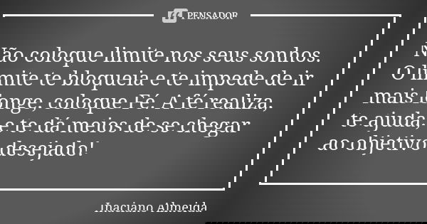Não coloque limite nos seus sonhos. O limite te bloqueia e te impede de ir mais longe, coloque Fé. A fé realiza, te ajuda, e te dá meios de se chegar ao objetiv... Frase de Inaciano Almeida.
