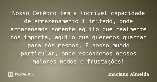 Nosso Cerébro tem a incrível capacidade de armazenamento ilimitado, onde armazenamos somente aquilo que realmente nos importa, aquilo que queremos guardar para ... Frase de Inaciano Almeida.