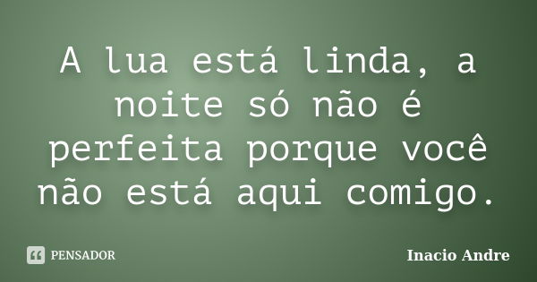 A lua está linda, a noite só não é perfeita porque você não está aqui comigo.... Frase de Inacio Andre.