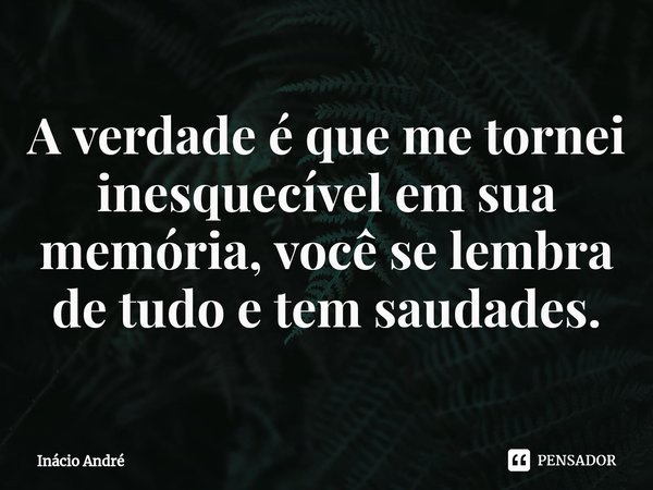 ⁠A verdade é que me tornei inesquecível em sua memória, você se lembra de tudo e tem saudades.... Frase de Inacio Andre.