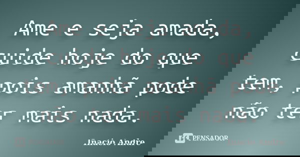 Ame e seja amada, cuide hoje do que tem, pois amanhã pode não ter mais nada.... Frase de Inacio Andre.