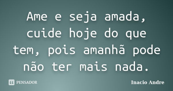 Ame e seja amada, cuide hoje do que tem, pois amanhã pode não ter mais nada.... Frase de Inacio Andre.