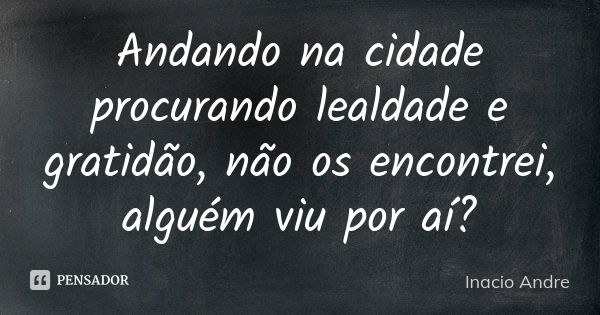 Andando na cidade procurando lealdade e gratidão, não os encontrei, alguém viu por aí?... Frase de Inácio André.