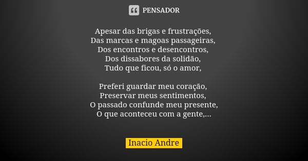 Apesar das brigas e frustrações, Das marcas e magoas passageiras, Dos encontros e desencontros, Dos dissabores da solidão, Tudo que ficou, só o amor, Preferi gu... Frase de Inácio André.