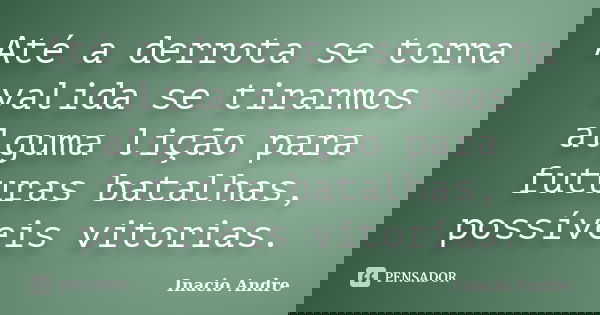 Até a derrota se torna valida se tirarmos alguma lição para futuras batalhas, possíveis vitorias.... Frase de Inacio Andre.
