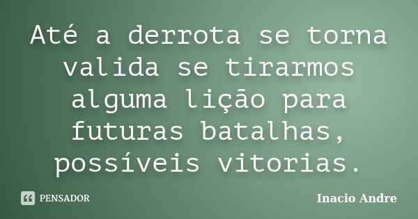 Até a derrota se torna valida se tirarmos alguma lição para futuras batalhas, possíveis vitorias.... Frase de Inacio Andre.