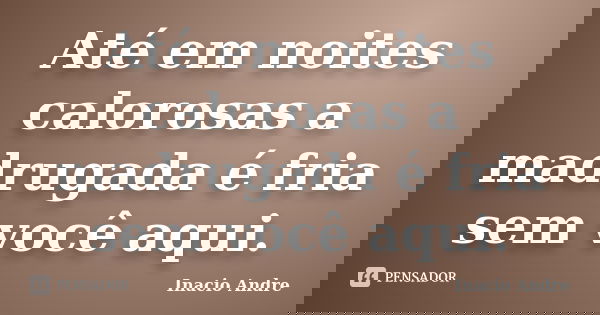 Até em noites calorosas a madrugada é fria sem você aqui.... Frase de Inacio Andre.
