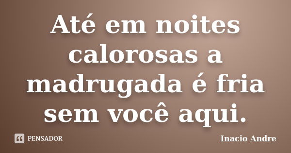 Até em noites calorosas a madrugada é fria sem você aqui.... Frase de Inacio Andre.