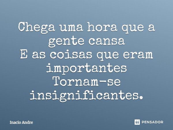 Chega uma hora que a gente cansa E as coisas que eram importantes Tornam-se insignificantes.... Frase de Inacio Andre.