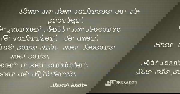 Como um bem valoroso eu te protegi, Te guardei feito um tesouro, Te valorizei, te amei, Eras tudo para mim, meu tesouro meu ouro, Até conhecer o seu carácter, Q... Frase de Inacio Andre.