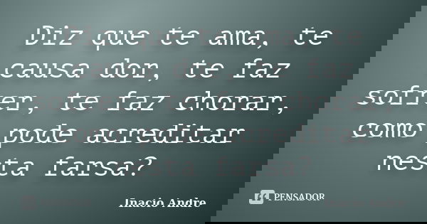 Diz que te ama, te causa dor, te faz sofrer, te faz chorar, como pode acreditar nesta farsa?... Frase de Inacio Andre.