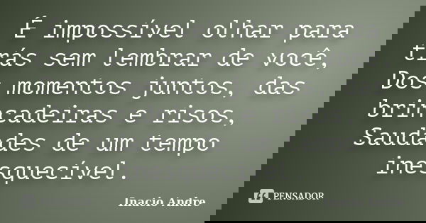 É impossível olhar para trás sem lembrar de você, Dos momentos juntos, das brincadeiras e risos, Saudades de um tempo inesquecível.... Frase de Inacio Andre.