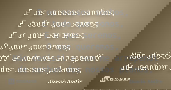 E os nossos sonhos, E tudo que somos, E o que seremos, O que queremos, Não desisti e nem me arrependi de nenhum dos nossos planos,... Frase de Inacio Andre.