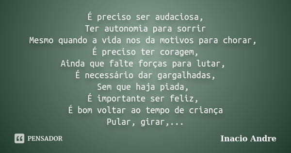 É preciso ser audaciosa, Ter autonomia para sorrir Mesmo quando a vida nos da motivos para chorar, É preciso ter coragem, Ainda que falte forças para lutar, É n... Frase de Inacio Andre.