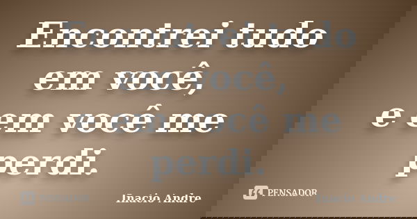 Encontrei tudo em você, e em você me perdi.... Frase de Inacio Andre.