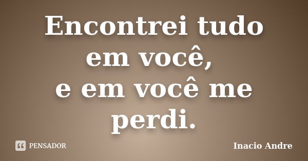 Encontrei tudo em você, e em você me perdi.... Frase de Inacio Andre.