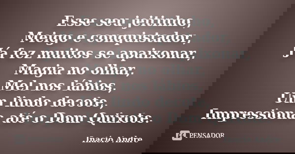 Esse seu jeitinho, Meigo e conquistador, Já fez muitos se apaixonar, Magia no olhar, Mel nos lábios, Um lindo decote, Impressiona até o Dom Quixote.... Frase de Inácio André.