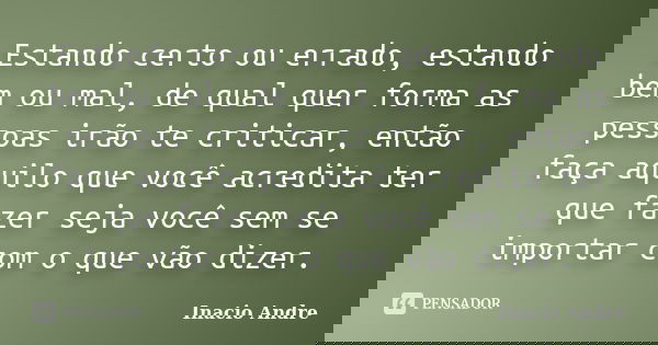Estando certo ou errado, estando bem ou mal, de qual quer forma as pessoas irão te criticar, então faça aquilo que você acredita ter que fazer seja você sem se ... Frase de Inacio Andre.