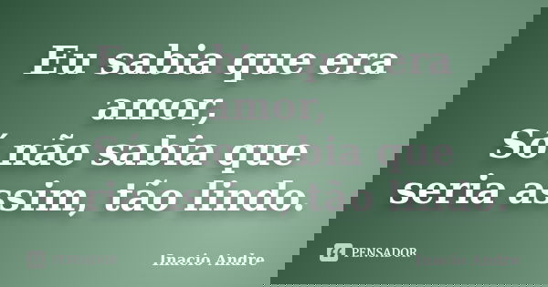 Eu sabia que era amor, Só não sabia que seria assim, tão lindo.... Frase de Inacio Andre.