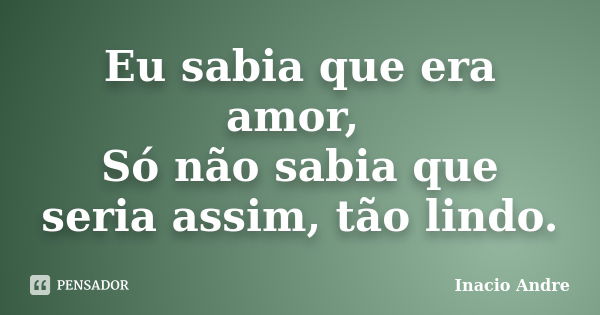 Eu sabia que era amor, Só não sabia que seria assim, tão lindo.... Frase de Inacio Andre.