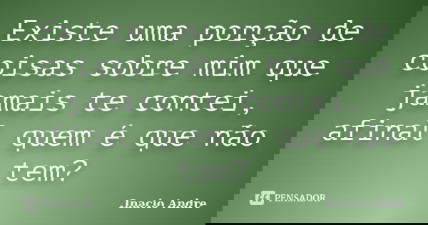Existe uma porção de coisas sobre mim que jamais te contei, afinal quem é que não tem?... Frase de Inácio André.