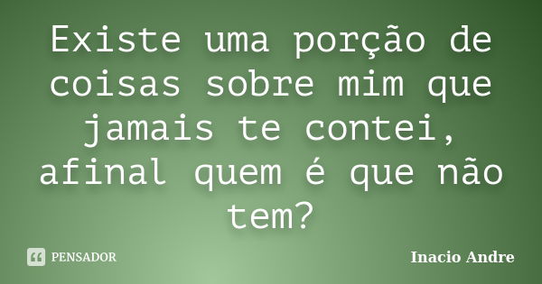 Existe uma porção de coisas sobre mim que jamais te contei, afinal quem é que não tem?... Frase de Inácio André.