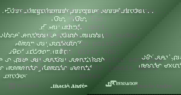 Fico imaginando porque você bateu... Toc, Toc, E eu abri, Você entrou e tudo mudou, Amor ou paixão? Sei dizer não; Só sei que o que eu estou sentindo neste exat... Frase de Inacio Andre.