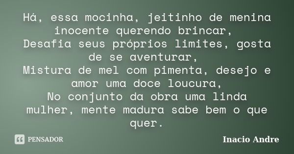 Há, essa mocinha, jeitinho de menina inocente querendo brincar, Desafia seus próprios limites, gosta de se aventurar, Mistura de mel com pimenta, desejo e amor ... Frase de Inacio Andre.