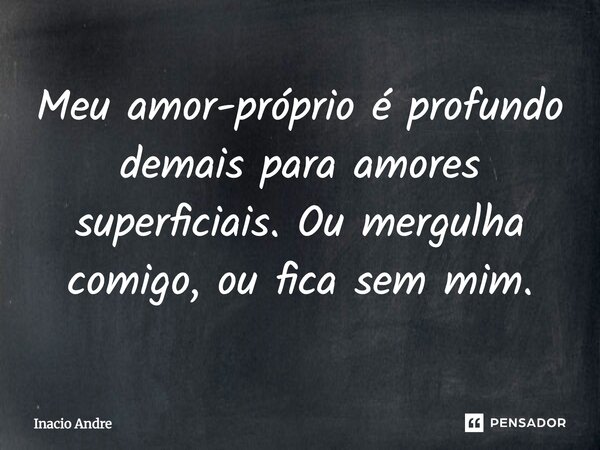 Meu amor-próprio é profundo demais para amores superficiais. Ou mergulha comigo, ou fica sem mim.... Frase de Inácio André.