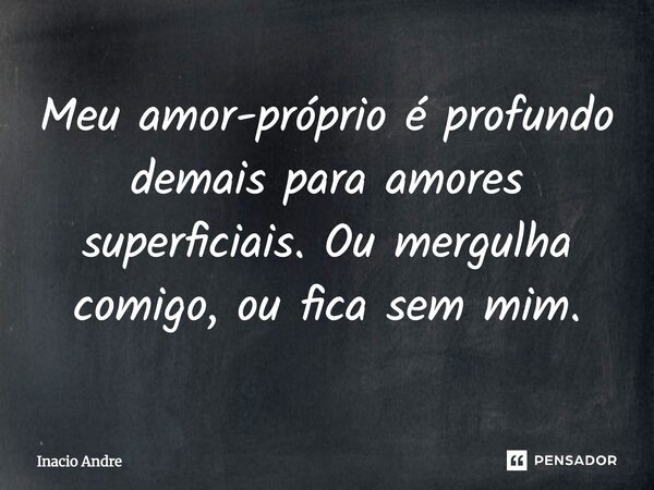 Meu amor próprio é profundo de mais para amores superficiais, ou mergulha comigo, ou fica sem mim. Inácio André... Frase de Inácio André.