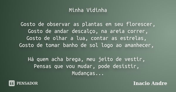 Minha Vidinha Gosto de observar as plantas em seu florescer, Gosto de andar descalço, na areia correr, Gosto de olhar a lua, contar as estrelas, Gosto de tomar ... Frase de Inacio Andre.