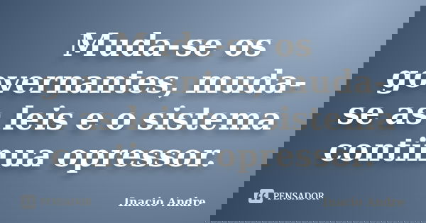 Muda-se os governantes, muda-se as leis e o sistema continua opressor.... Frase de Inacio Andre.