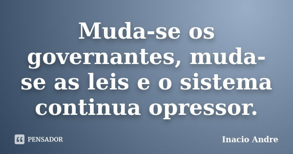 Muda-se os governantes, muda-se as leis e o sistema continua opressor.... Frase de Inacio Andre.