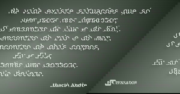 Na vida existe situações que só vem para nos impactar, O encontro da lua e do Sol, O encontro do rio e do mar, O encontro de dois corpos, Eu e Ela, Eu só tenho ... Frase de Inácio André.