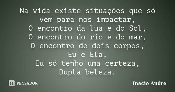 Na vida existe situações que só vem para nos impactar, O encontro da lua e do Sol, O encontro do rio e do mar, O encontro de dois corpos, Eu e Ela, Eu só tenho ... Frase de Inácio André.