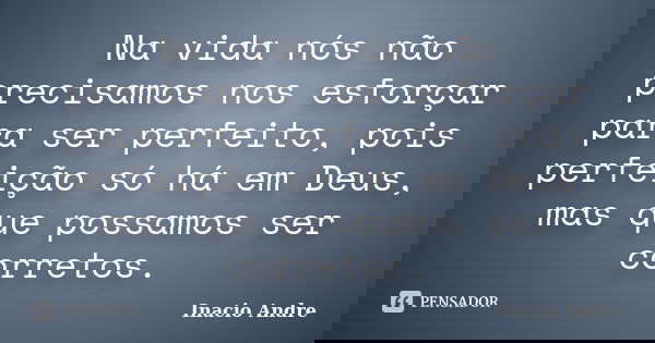 Na vida nós não precisamos nos esforçar para ser perfeito, pois perfeição só há em Deus, mas que possamos ser corretos.... Frase de Inacio Andre.