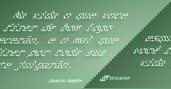 Na vida o que voce fizer de bom logo esquecerão, e o mal que você fizer por toda sua vida te julgarão.... Frase de Inácio André.