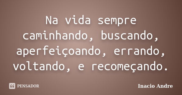 Na vida sempre caminhando, buscando, aperfeiçoando, errando, voltando, e recomeçando.... Frase de Inacio Andre.