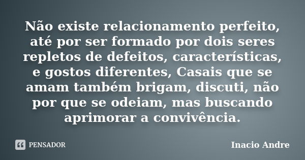 Não existe relacionamento perfeito, até por ser formado por dois seres repletos de defeitos, características, e gostos diferentes, Casais que se amam também bri... Frase de Inacio Andre.