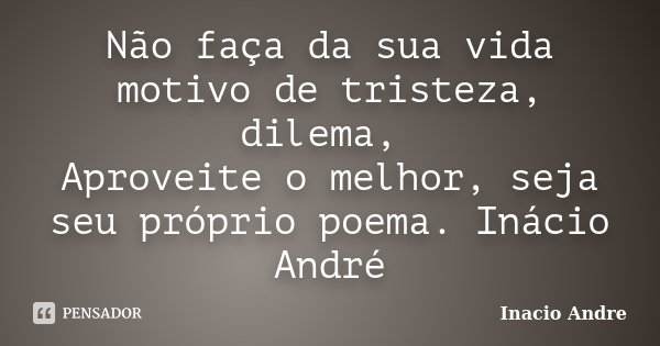 Não faça da sua vida motivo de tristeza, dilema, Aproveite o melhor, seja seu próprio poema. Inácio André... Frase de Inácio André.
