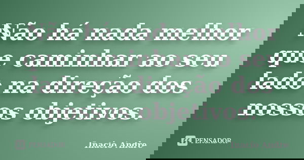 Não há nada melhor que caminhar ao seu lado na direção dos nossos objetivos.... Frase de Inacio Andre.