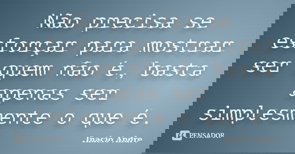 Não precisa se esforçar para mostrar ser quem não é, basta apenas ser simplesmente o que é.... Frase de Inacio Andre.