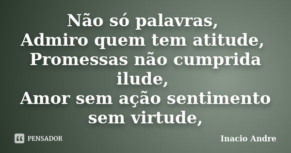 Não só palavras, Admiro quem tem atitude, Promessas não cumprida ilude, Amor sem ação sentimento sem virtude,... Frase de Inacio Andre.