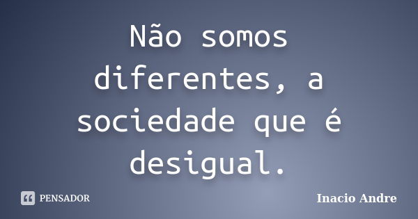 Não somos diferentes, a sociedade que é desigual.... Frase de Inácio André.