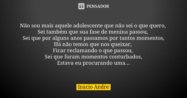 Não sou mais aquele adolescente que não sei o que quero, Sei também que sua fase de menina passou, Sei que por alguns anos passamos por tantos momentos, Há não ... Frase de Inacio Andre.