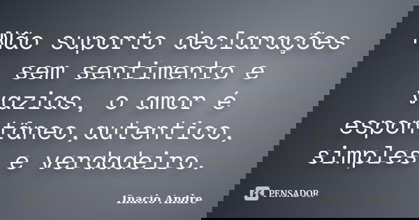 Não suporto declarações sem sentimento e vazias, o amor é espontâneo,autentico, simples e verdadeiro.... Frase de Inacio Andre.