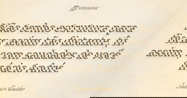Não tenho estrutura para ficar assim tão distante, tô assim, com saudades de você Inácio André... Frase de Inácio André.