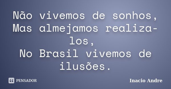 Não vivemos de sonhos, Mas almejamos realiza-los, No Brasil vivemos de ilusões.... Frase de Inacio Andre.