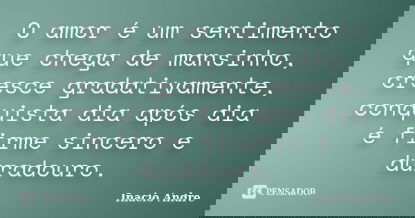 O amor é um sentimento que chega de mansinho, cresce gradativamente, conquista dia após dia é firme sincero e duradouro.... Frase de Inacio Andre.